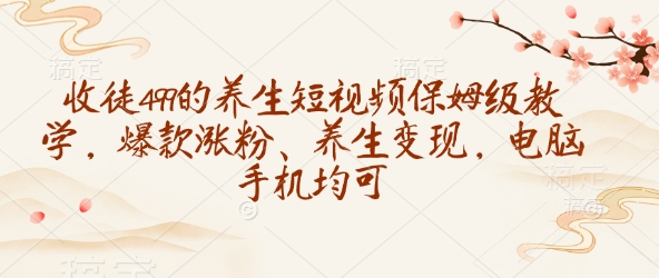 收徒499的养生短视频保姆级教学，爆款涨粉、养生变现，电脑手机均可-三月轻创