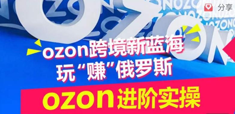 ozon跨境新蓝海玩“赚”俄罗斯，ozon进阶实操训练营-三月轻创