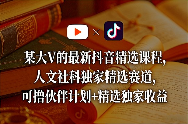 某大V的最新抖音精选课程，人文社科独家精选赛道，可撸伙伴计划+精选独家收益-三月轻创