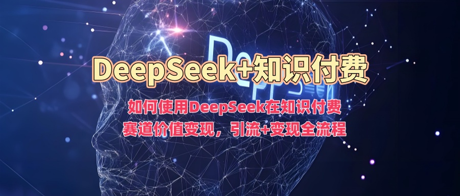 如何使用DeepSeek在知识付费赛道价值变现，引流+变现全流程-三月轻创