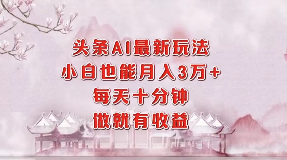 头条AI最新玩法，小白轻松月入三万＋，每天十分钟，做就有收益-三月轻创