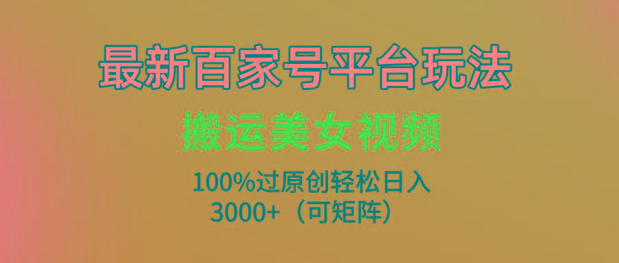 (9852期)最新百家号平台玩法，搬运美女视频100%过原创大揭秘，轻松日入3000+(可…-三月轻创