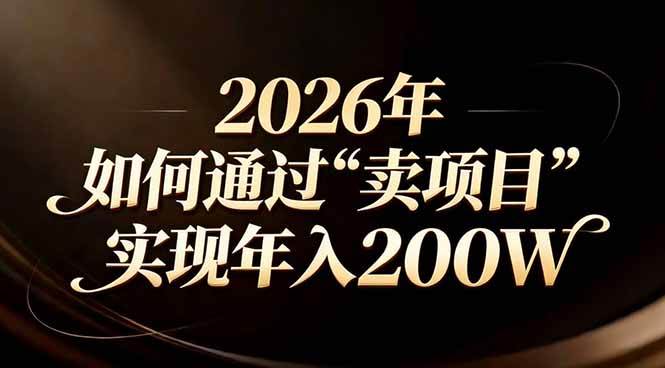 （17309期）站在2026年的十字路口：一个普通人如何通过卖项目实现年入200万-三月轻创