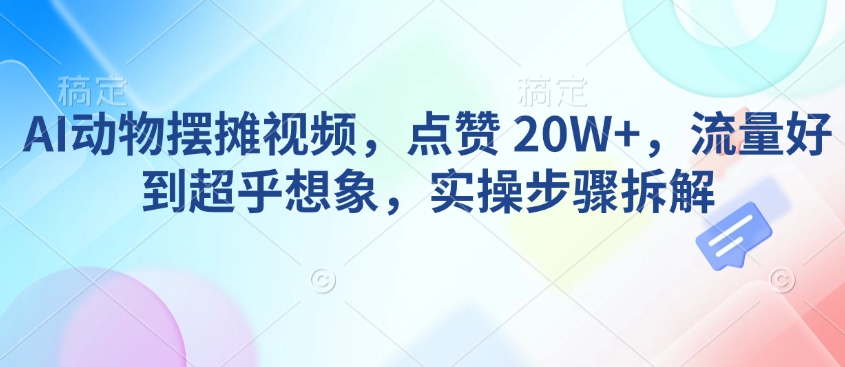 AI动物摆摊视频，点赞 20W+，流量好到超乎想象，实操步骤拆解-三月轻创