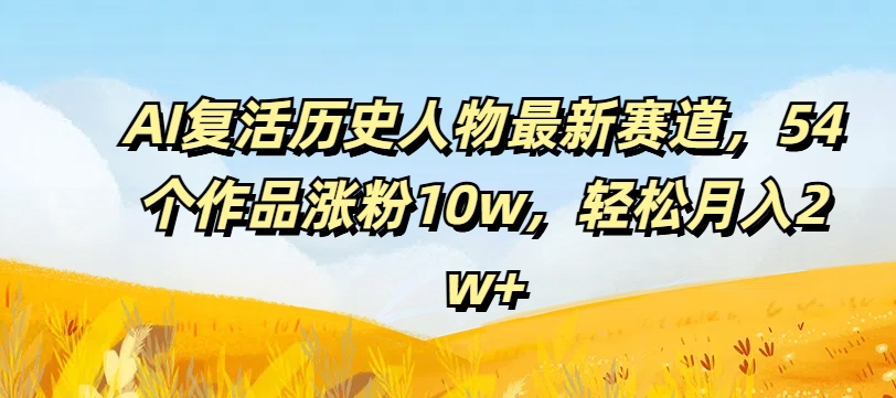 AI复活历史人物最新赛道，54个作品涨粉10w，轻松月入2w+【揭秘】-三月轻创