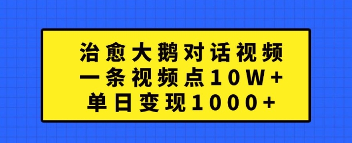 治愈大鹅对话视频，一条视频点赞 10W+，单日变现1k+【揭秘】-三月轻创