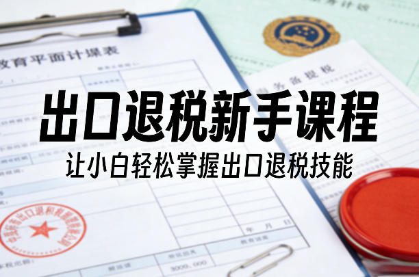 出口退税新手课程，让小白轻松掌握出口退税技能-三月轻创