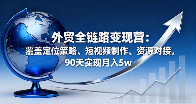 （16173期）外贸全链路变现营：覆盖定位策略、短视频制作、资源对接，90天实现月入5w-三月轻创