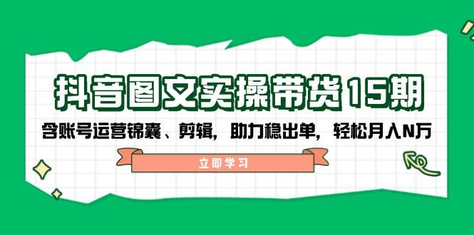 抖音图文带货实操第15期：账号运营锦囊、剪辑，助力稳出单，轻松月入N万-三月轻创