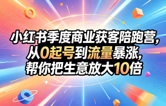 小红书季度商业获客陪跑营,从0起号到流量暴涨,帮你把生意放大10倍-三月轻创