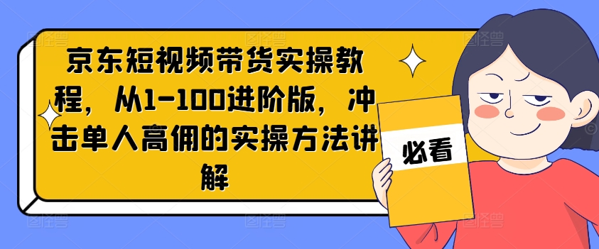 京东短视频带货实操教程，从1-100进阶版，冲击单人高佣的实操方法讲解-三月轻创