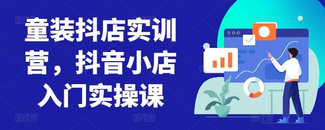 童装抖店实训营，抖音小店入门实操课-三月轻创