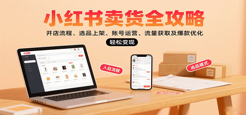 小红书卖货全攻略：开店流程、选品上架、账号运营、流量获取及爆款优化，轻松变现-三月轻创