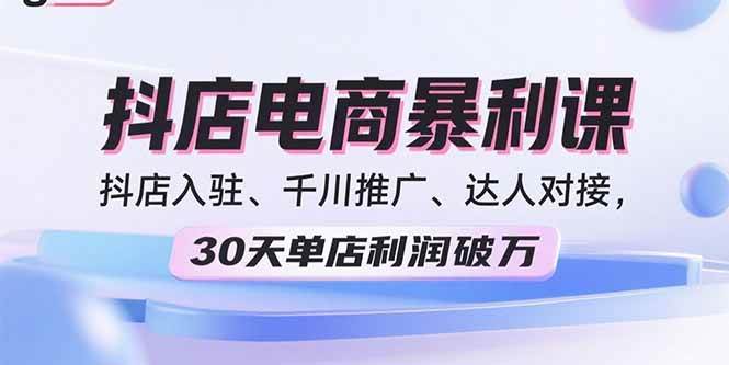 （15954期）2025抖店电商暴利课，抖店入驻、千川推广、达人对接，30天单店利润破万-三月轻创