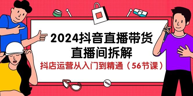 2024抖音直播带货-直播间拆解：抖店运营从入门到精通(56节课-三月轻创