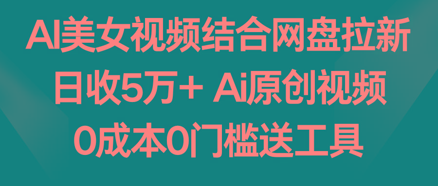 AI美女视频结合网盘拉新，日收5万+ 两分钟一条Ai原创视频，0成本0门槛送工具-三月轻创
