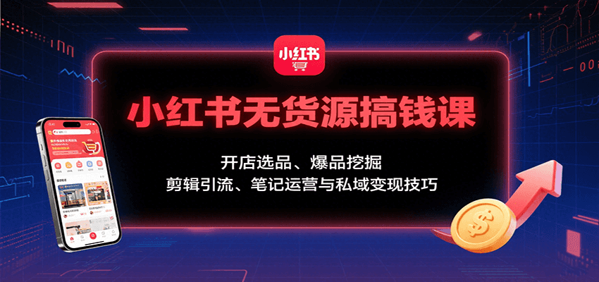 小红书无货源搞钱课：开店选品、爆品挖掘，剪辑引流、笔记运营与私域变现技巧-三月轻创