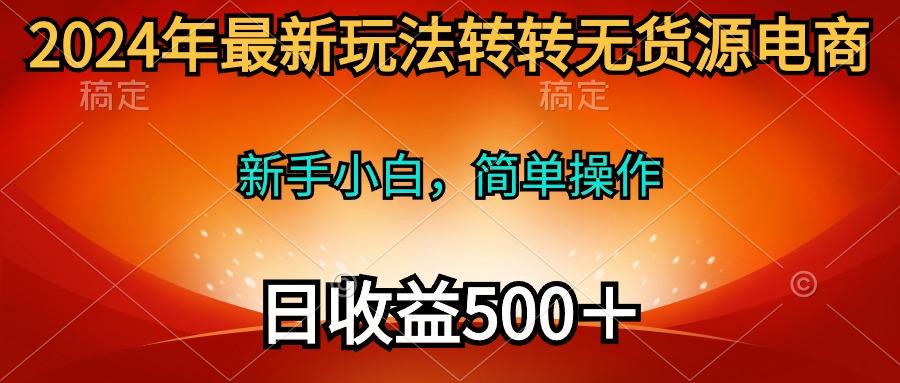 (10003期)2024年最新玩法转转无货源电商，新手小白 简单操作，长期稳定 日收入500＋-三月轻创