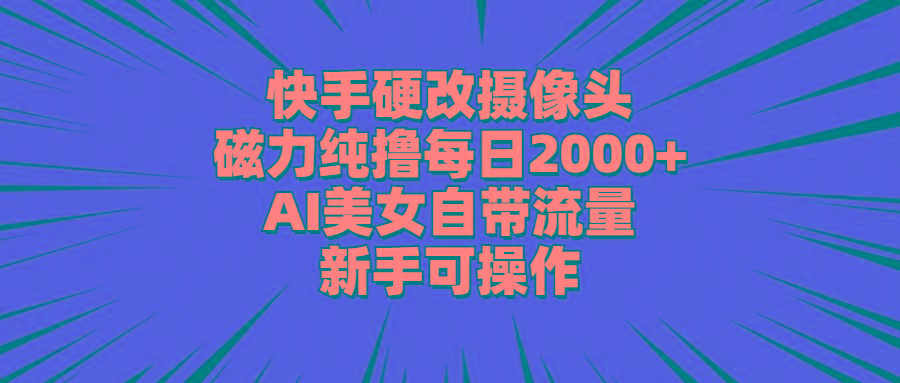 快手硬改摄像头，磁力纯撸每日2000+，AI美女自带流量，新手可操作-三月轻创