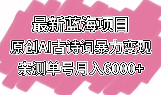 最新蓝海项目，原创AI古诗词暴力变现，亲测单号月入6000+【揭秘】-三月轻创