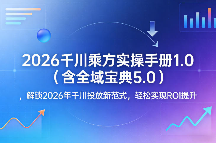 2026千川乘方实操手册1.0（含全域宝典5.0），解锁2026年千川投放新范式，轻松实现ROI提升-三月轻创