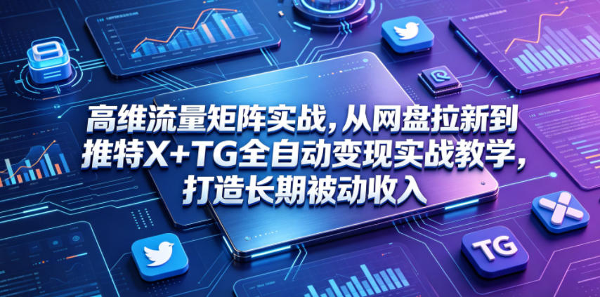 高维流量矩阵实战,从网盘拉新到推特X+TG全自动变现实战教学,打造长期被动收入-三月轻创