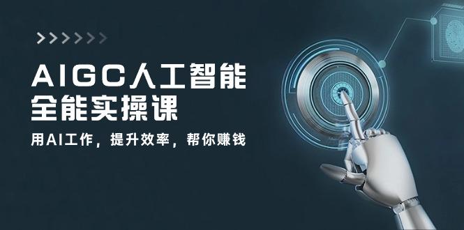 AIGC 人工智能全能实操课：用AI工作，提升效率，帮你赚钱(33节课-三月轻创