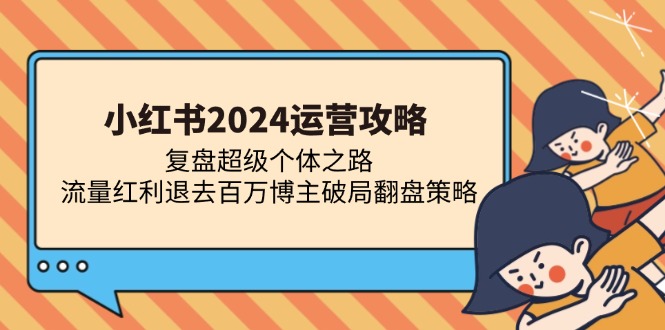 小红书2024运营攻略：复盘超级个体之路 流量红利退去百万博主破局翻盘-三月轻创