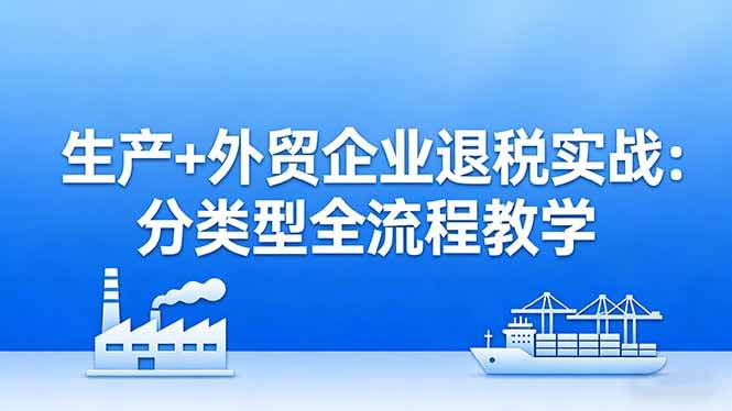 （17602期）生产+外贸企业退税实战：分类型全流程教学，生产企业留抵退税最大化+外贸企业退税系统申报-三月轻创