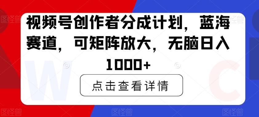 视频号创作者分成计划，蓝海赛道，可矩阵放大，无脑日入1000+-三月轻创