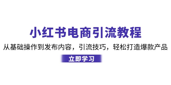 小红书电商引流教程：从基础操作到发布内容，引流技巧，轻松打造爆款产品-三月轻创