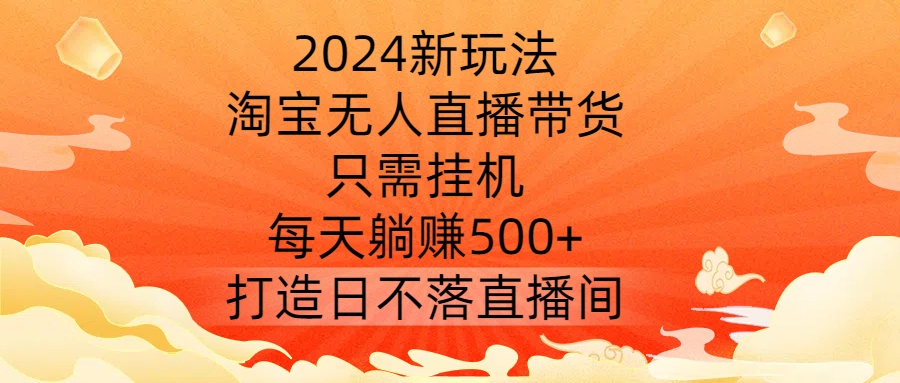 2024新玩法，淘宝无人直播带货，只需挂机，每天躺赚500+ 打造日不落直播间【揭秘】-三月轻创