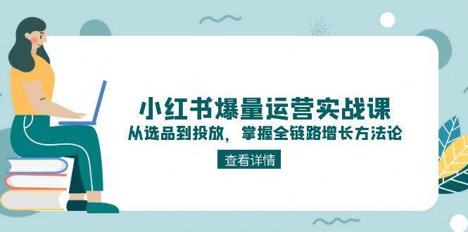 （15022期）小红书爆量运营实战课：从选品到投放，掌握全链路增长方法论-三月轻创