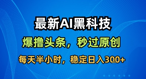 最新AI黑科技撸头条收益软件，无需指令，原创度直接拉满，每日稳定收益3张【揭秘】-三月轻创