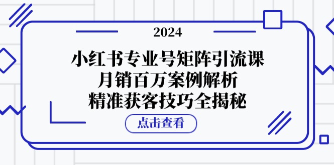 小红书专业号矩阵引流课，月销百万案例解析，精准获客技巧全揭秘-三月轻创