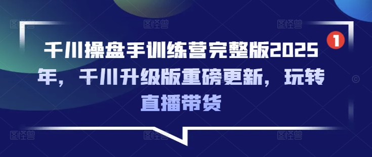 千川操盘手训练营完整版2025年，千川升级版重磅更新，玩转直播带货-三月轻创