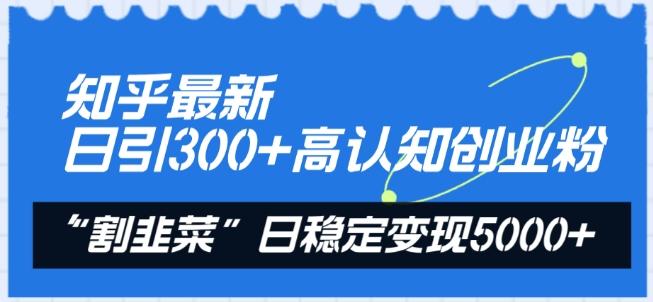 知乎最新日引300+高认知创业粉，“割韭菜”日稳定变现5000+【揭秘】-三月轻创
