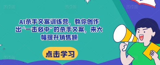 AI杀手文案训练营，教你创作出“一击必中”的杀手文案，来大幅提升销售额-三月轻创