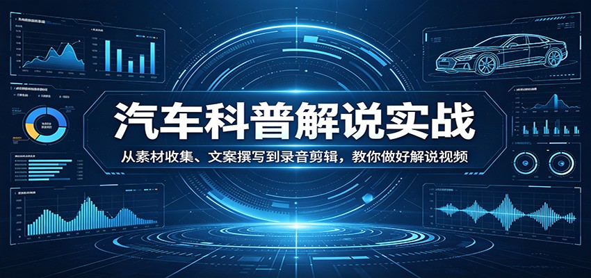 汽车科普解说实战：从素材收集、文案撰写到录音剪辑，教你做好解说视频-三月轻创