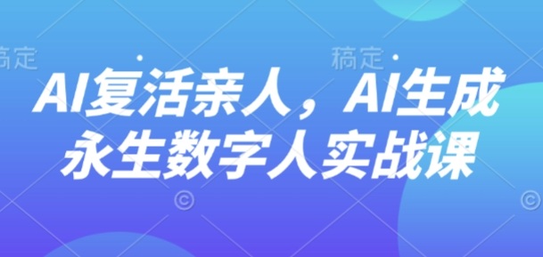 AI“复活”亲人，AI生成永生数字人实战课-三月轻创