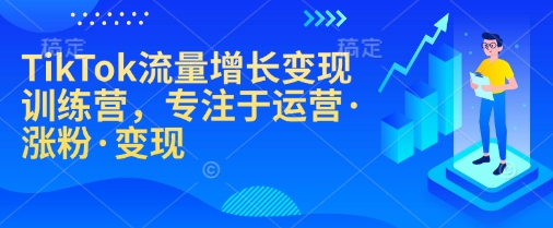 TikTok流量增长变现训练营，专注于运营·涨粉·变现-三月轻创