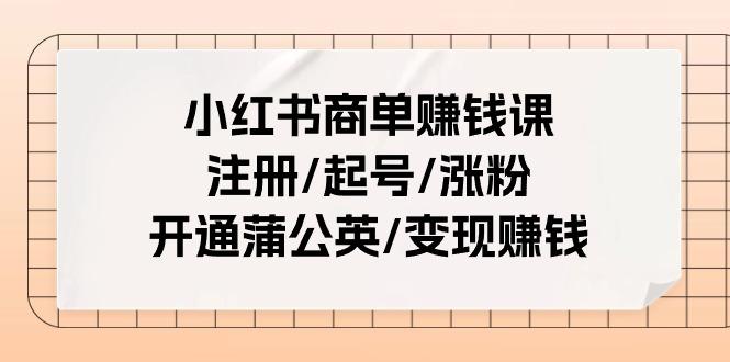 小红书商单赚钱课：注册/起号/涨粉/开通蒲公英/变现赚钱(25节课)-三月轻创