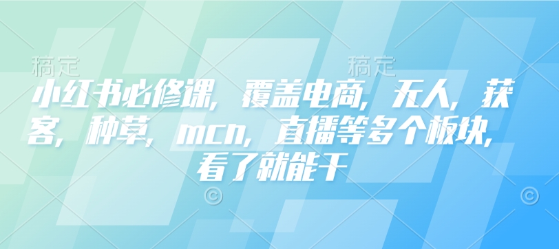 小红书必修课，覆盖电商，无人，获客，种草，mcn，直播等多个板块，看了就能干-三月轻创