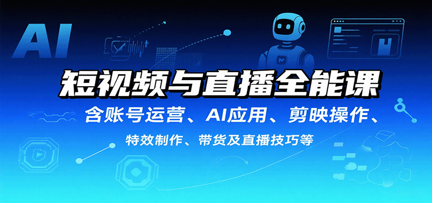 短视频与直播全能课，含账号运营、AI应用、剪映操作、特效制作、带货及直播技巧等-三月轻创