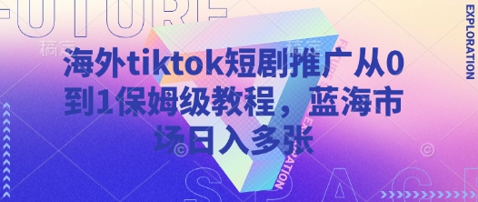 海外tiktok短剧推广从0到1保姆级教程，蓝海市场日入多张-三月轻创
