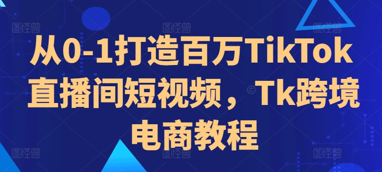 从0-1打造百万TikTok直播间短视频，Tk跨境电商教程-三月轻创