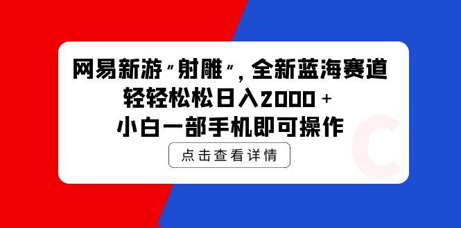 (9936期)网易新游 射雕 全新蓝海赛道，轻松日入2000＋小白一部手机即可操作-三月轻创