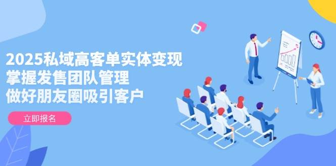 2025私域高客单实体变现，掌握发售团队管理，做好朋友圈吸引客户-三月轻创