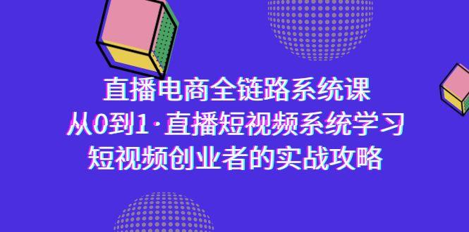 直播电商-全链路系统课，从0到1·直播短视频系统学习，短视频创业者的实战-三月轻创