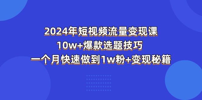 2024年短视频-流量变现课：10w+爆款选题技巧 一个月快速做到1w粉+变现秘籍-三月轻创